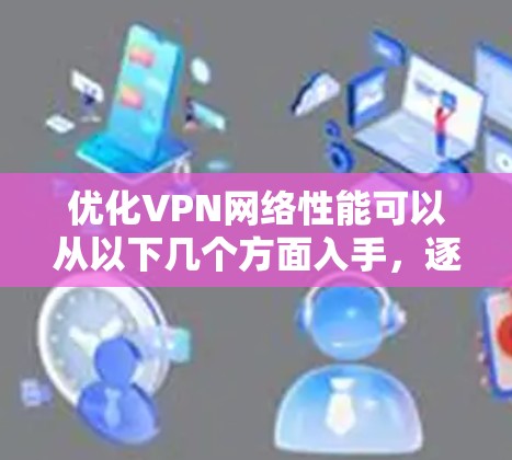 优化VPN网络性能可以从以下几个方面入手,逐步解决可能存在的问题
