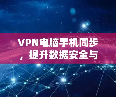 VPN电脑手机同步,提升数据安全与便捷性