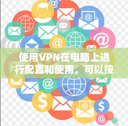 使用VPN在电脑上进行配置和使用,可以按照以下步骤进行