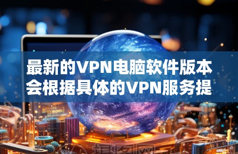 最新的VPN电脑软件版本会根据具体的VPN服务提供商而有所不同。以下是一些常见的VPN服务提供商及其最新版本信息