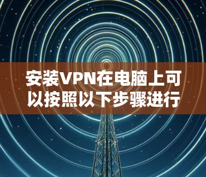 安装VPN在电脑上可以按照以下步骤进行