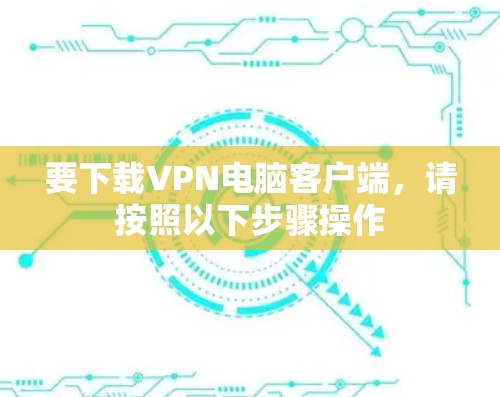 要下载VPN电脑客户端，请按照以下步骤操作