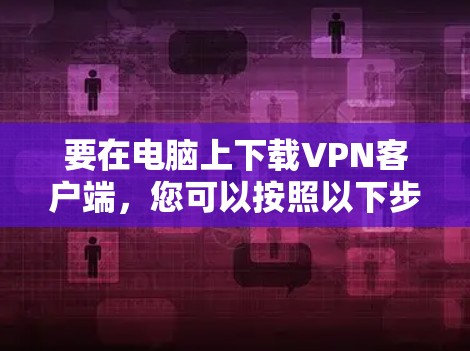 要在电脑上下载VPN客户端，您可以按照以下步骤操作