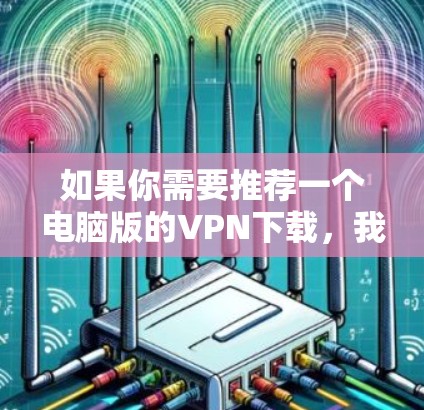 如果你需要推荐一个电脑版的VPN下载，我可以提供几款知名且受欢迎的VPN服务。这些VPN服务不仅支持电脑版，还通常支持多设备连接，适合个人和企业用户