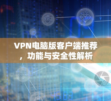 VPN电脑版客户端推荐,功能与安全性解析