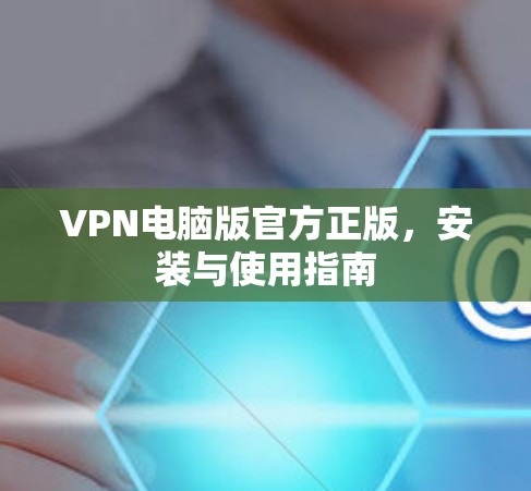 VPN电脑版官方正版,安装与使用指南