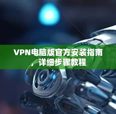VPN电脑版官方安装指南，详细步骤教程