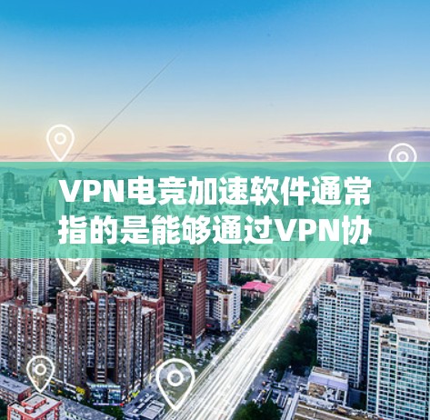 VPN电竞加速软件通常指的是能够通过VPN协议来优化网络连接，减少延迟，或者绕过地区限制，从而提升游戏体验的软件。以下是一些常见的VPN电竞软件推荐