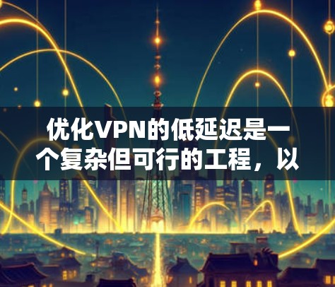 优化VPN的低延迟是一个复杂但可行的工程,以下是分步的优化方案 优化VPN的低延迟是一个复杂但可行的工程,以下是分步的优化方案