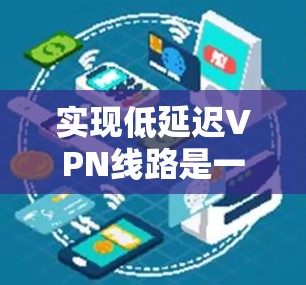 实现低延迟VPN线路是一个多层次的过程,涉及网络规划、设备配置和优化等多个方面。以下是分步骤的解决方案