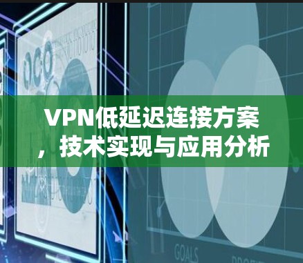 VPN低延迟连接方案,技术实现与应用分析 VPN低延迟连接方案,技术实现与应用分析