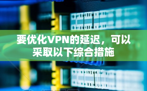 要优化VPN的延迟,可以采取以下综合措施 要优化VPN的延迟,可以采取以下综合措施