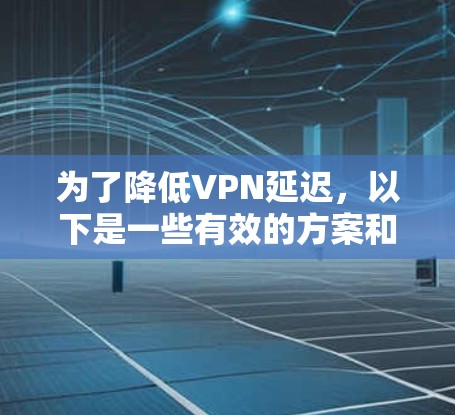 为了降低VPN延迟,以下是一些有效的方案和方法,结合了多种技术和优化策略