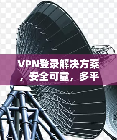 VPN登录解决方案，安全可靠，多平台支持，高效便捷
