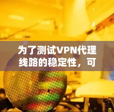 为了测试VPN代理线路的稳定性,可以采用以下系统化的方法,确保在各种使用场景下线路的稳定性和可靠性 为了测试VPN代理线路的稳定性,可以采用以下系统化的方法,确保在各种使用场景下线路的稳定性和可靠性