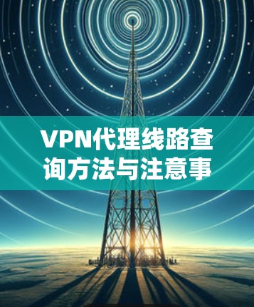 VPN代理线路查询方法与注意事项 VPN代理线路查询方法与注意事项