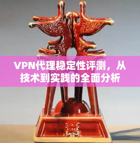 VPN代理稳定性评测,从技术到实践的全面分析