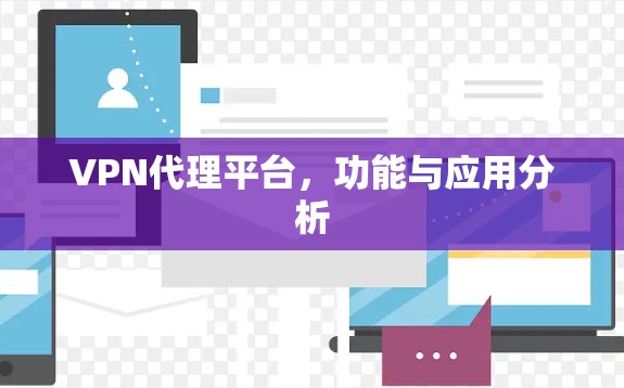 VPN代理平台,功能与应用分析 VPN代理平台,功能与应用分析