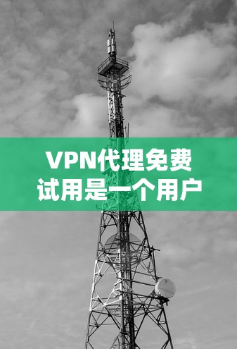 VPN代理免费试用是一个用户在决定是否长期使用该服务前,能够评估其性能和适配性的机会。以下是关于VPN代理免费试用的一些关键点和建议