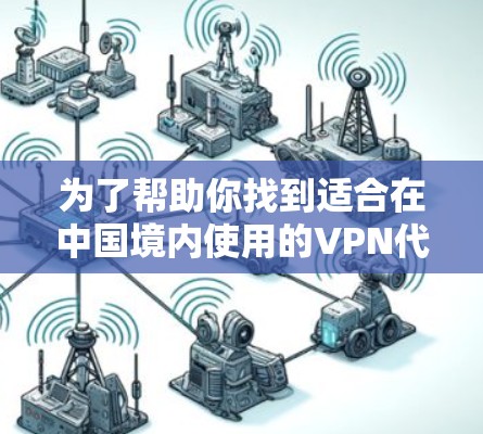 为了帮助你找到适合在中国境内使用的VPN代理客户端APP,我可以提供以下详细的解决方案