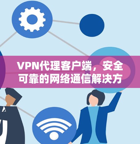 VPN代理客户端,安全可靠的网络通信解决方案 VPN代理客户端,安全可靠的网络通信解决方案