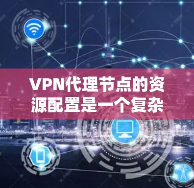 VPN代理节点的资源配置是一个复杂但关键的任务,需要综合考虑多个因素以确保服务的稳定性和性能。以下是对VPN代理节点资源的详细分析和建议 VPN代理节点的资源配置是一个复杂但关键的任务,需要综合考虑多个因素以确保服务的稳定性和性能。以下是对VPN代理节点资源的详细分析和建议