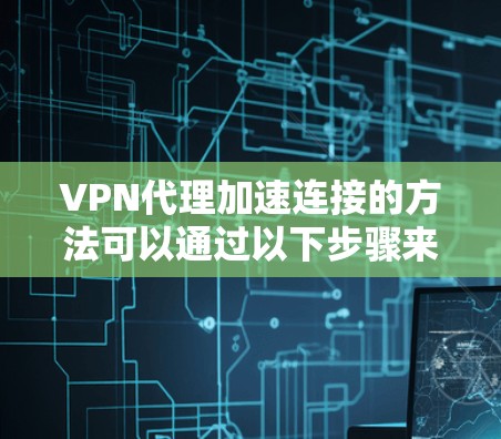 VPN代理加速连接的方法可以通过以下步骤来实现,确保用户能够高效、安全地访问网络 VPN代理加速连接的方法可以通过以下步骤来实现,确保用户能够高效、安全地访问网络
