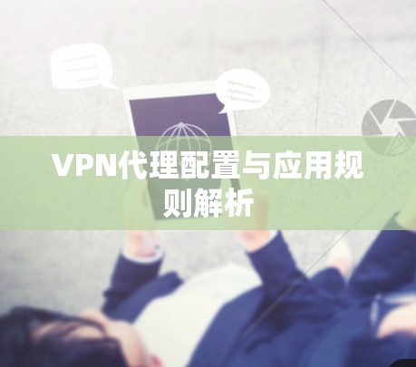 VPN代理配置与应用规则解析 VPN代理配置与应用规则解析