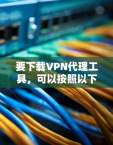 要下载VPN代理工具，可以按照以下步骤操作
