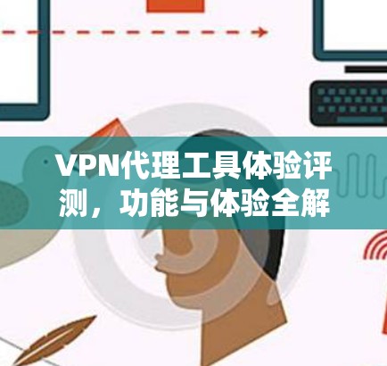VPN代理工具体验评测,功能与体验全解析 VPN代理工具体验评测,功能与体验全解析