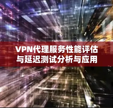 VPN代理服务性能评估与延迟测试分析与应用 VPN代理服务性能评估与延迟测试分析与应用