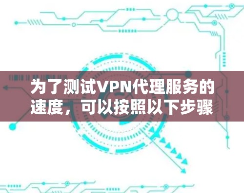 为了测试VPN代理服务的速度，可以按照以下步骤进行