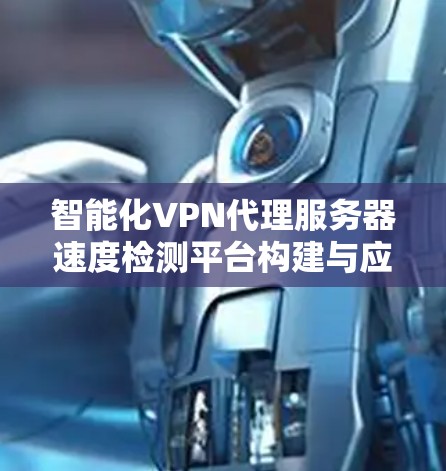 智能化VPN代理服务器速度检测平台构建与应用 智能化VPN代理服务器速度检测平台构建与应用