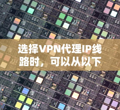 选择VPN代理IP线路时,可以从以下几个方面考虑 选择VPN代理IP线路时,可以从以下几个方面考虑