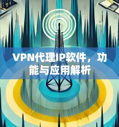 VPN代理IP软件,功能与应用解析