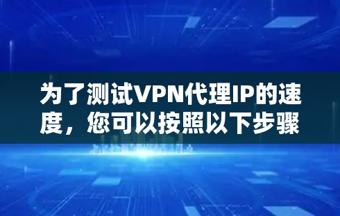 为了测试VPN代理IP的速度,您可以按照以下步骤进行 为了测试VPN代理IP的速度,您可以按照以下步骤进行