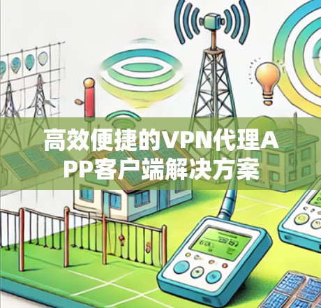 高效便捷的VPN代理APP客户端解决方案 高效便捷的VPN代理APP客户端解决方案