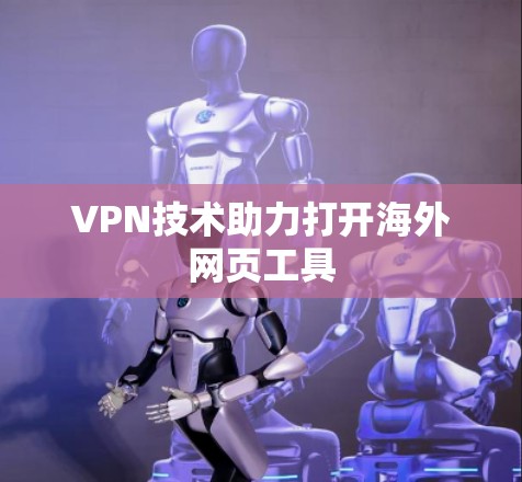 VPN技术助力打开海外网页工具 VPN技术助力打开海外网页工具
