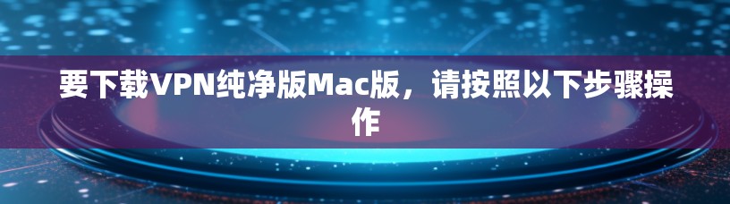 要下载VPN纯净版Mac版，请按照以下步骤操作