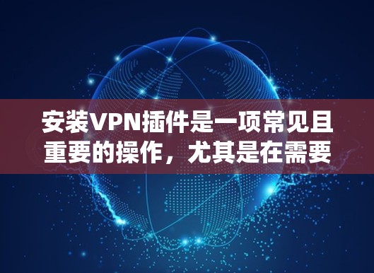 安装VPN插件是一项常见且重要的操作,尤其是在需要访问受限制网络或保护隐私时。以下是安装VPN插件的详细步骤,假设你使用的是Windows系统 安装VPN插件是一项常见且重要的操作,尤其是在需要访问受限制网络或保护隐私时。以下是安装VPN插件的详细步骤,假设你使用的是Windows系统