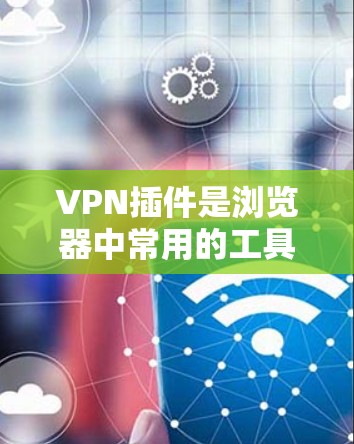 VPN插件是浏览器中常用的工具，用于连接VPN服务，提供匿名浏览、跨国访问等功能。以下是对VPN插件的详细介绍和使用指南