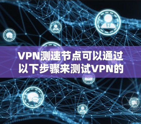 VPN测速节点可以通过以下步骤来测试VPN的速度 VPN测速节点可以通过以下步骤来测试VPN的速度