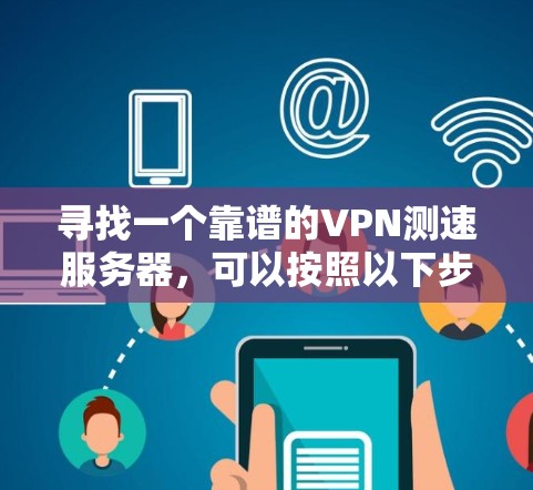 寻找一个靠谱的VPN测速服务器,可以按照以下步骤进行 寻找一个靠谱的VPN测速服务器,可以按照以下步骤进行