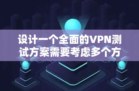 设计一个全面的VPN测试方案需要考虑多个方面，确保每个环节都覆盖到，以确保VPN的稳定性和安全性。以下是详细的步骤指南