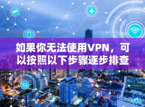 如果你无法使用VPN,可以按照以下步骤逐步排查和解决问题 如果你无法使用VPN,可以按照以下步骤逐步排查和解决问题