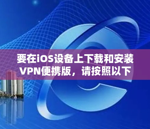 要在iOS设备上下载和安装VPN便携版，请按照以下步骤操作