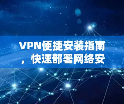 VPN便捷安装指南，快速部署网络安全解决方案