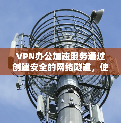 VPN办公加速服务通过创建安全的网络隧道，使远程员工能够高效、安全地访问公司内部资源。本文详细阐述了其工作原理、优势、挑战及选择要点，帮助您全面理解并做出明智决策