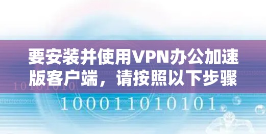 要安装并使用VPN办公加速版客户端,请按照以下步骤操作 要安装并使用VPN办公加速版客户端,请按照以下步骤操作