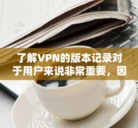 了解VPN的版本记录对于用户来说非常重要,因为它提供了关于VPN软件或服务更新情况的详细信息。以下是关于VPN版本记录的分步指南 了解VPN的版本记录对于用户来说非常重要,因为它提供了关于VPN软件或服务更新情况的详细信息。以下是关于VPN版本记录的分步指南